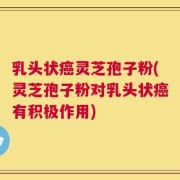 乳头状癌灵芝孢子粉(灵芝孢子粉对乳头状癌有积极作用)