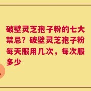 破壁灵芝孢子粉的七大禁忌？破壁灵芝孢子粉每天服用几次，每次服多少