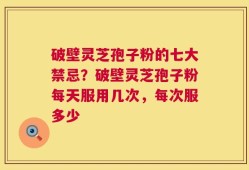 破壁灵芝孢子粉的七大禁忌？破壁灵芝孢子粉每天服用几次，每次服多少