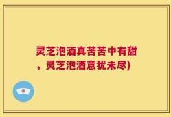 灵芝泡酒真苦苦中有甜，灵芝泡酒意犹未尽)