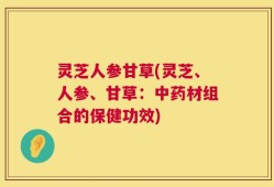 灵芝人参甘草(灵芝、人参、甘草：中药材组合的保健功效)