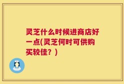 灵芝什么时候进商店好一点(灵芝何时可供购买较佳？)