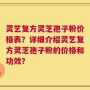 灵艺复方灵芝孢子粉价格表？详细介绍灵艺复方灵芝孢子粉的价格和功效？