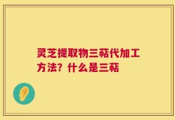 灵芝提取物三萜代加工方法？什么是三萜