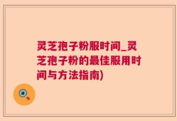 灵芝孢子粉服时间_灵芝孢子粉的最佳服用时间与方法指南)