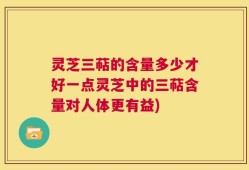 灵芝三萜的含量多少才好一点灵芝中的三萜含量对人体更有益)