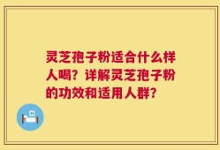 灵芝孢子粉适合什么样人喝？详解灵芝孢子粉的功效和适用人群？