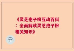 《灵芝孢子粉互动百科：全面解读灵芝孢子粉相关知识》