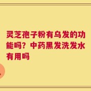 灵芝孢子粉有乌发的功能吗？中药黑发洗发水有用吗