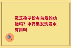 灵芝孢子粉有乌发的功能吗？中药黑发洗发水有用吗