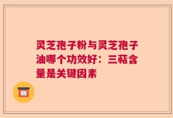 灵芝孢子粉与灵芝孢子油哪个功效好：三萜含量是关键因素