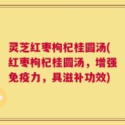 灵芝红枣枸杞桂圆汤(红枣枸杞桂圆汤，增强免疫力，具滋补功效)