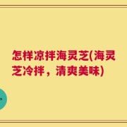 怎样凉拌海灵芝(海灵芝冷拌，清爽美味)