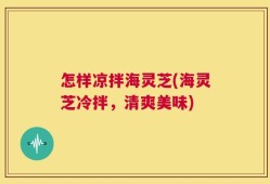 怎样凉拌海灵芝(海灵芝冷拌，清爽美味)