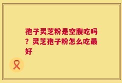 孢子灵芝粉是空腹吃吗？灵芝孢子粉怎么吃最好