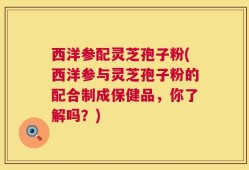 西洋参配灵芝孢子粉(西洋参与灵芝孢子粉的配合制成保健品，你了解吗？)