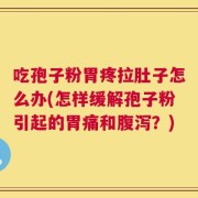 吃孢子粉胃疼拉肚子怎么办(怎样缓解孢子粉引起的胃痛和腹泻？)