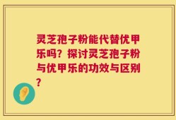 灵芝孢子粉能代替优甲乐吗？探讨灵芝孢子粉与优甲乐的功效与区别？