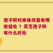 孢子粉对身体改善有哪些益处 ？灵芝孢子粉有什么好处