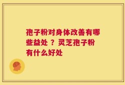 孢子粉对身体改善有哪些益处 ？灵芝孢子粉有什么好处