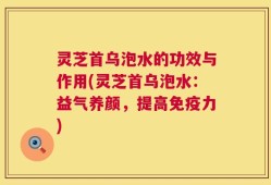 灵芝首乌泡水的功效与作用(灵芝首乌泡水：益气养颜，提高免疫力)
