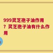 999灵芝孢子油作用？灵芝孢子油有什么作用