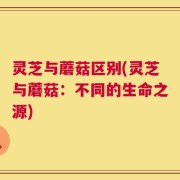 灵芝与蘑菇区别(灵芝与蘑菇：不同的生命之源)