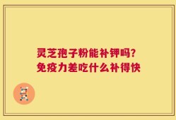 灵芝孢子粉能补钾吗？免疫力差吃什么补得快
