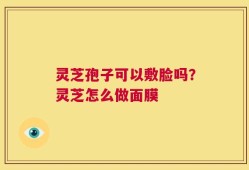 灵芝孢子可以敷脸吗？灵芝怎么做面膜