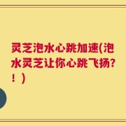 灵芝泡水心跳加速(泡水灵芝让你心跳飞扬？！)