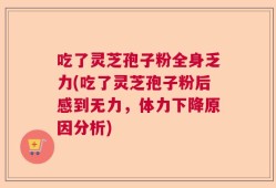 吃了灵芝孢子粉全身乏力(吃了灵芝孢子粉后感到无力，体力下降原因分析)