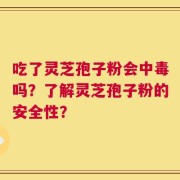 吃了灵芝孢子粉会中毒吗？了解灵芝孢子粉的安全性？
