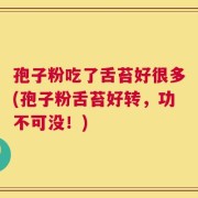 孢子粉吃了舌苔好很多(孢子粉舌苔好转，功不可没！)