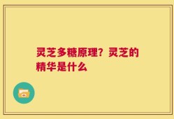 灵芝多糖原理？灵芝的精华是什么