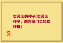 卖灵芝的种子(卖灵芝种子，助您家门口轻松种植)