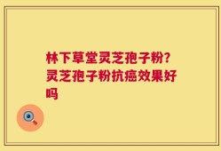 林下草堂灵芝孢子粉？灵芝孢子粉抗癌效果好吗