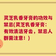 灵芝乳香牙膏的功效与禁忌(灵芝乳香牙膏：有效清洁牙齿，禁忌人群需注意！)