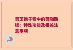 灵芝孢子粉中的硬脂酸镁：特性功能及相关注意事项