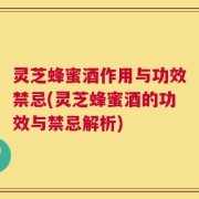灵芝蜂蜜酒作用与功效禁忌(灵芝蜂蜜酒的功效与禁忌解析)