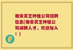 雅安灵芝种植公司招聘信息(雅安灵芝种植公司诚聘人才，欢迎加入！)