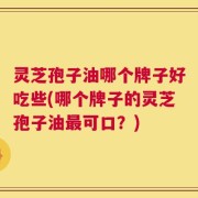 灵芝孢子油哪个牌子好吃些(哪个牌子的灵芝孢子油最可口？)