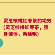 灵芝核桃红枣茶的功效(灵芝核桃红枣茶，强身健体，助睡眠)