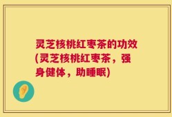 灵芝核桃红枣茶的功效(灵芝核桃红枣茶，强身健体，助睡眠)