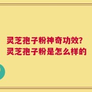 灵芝孢子粉神奇功效？灵芝孢子粉是怎么样的