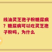 线油灵芝孢子粉糖尿病？糖尿病可以吃灵芝孢子粉吗，为什么