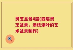 灵芝盆景4层(四层灵芝盆景，添枝添叶的艺术盆景制作)