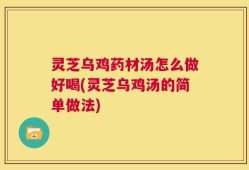 灵芝乌鸡药材汤怎么做好喝(灵芝乌鸡汤的简单做法)