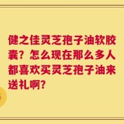 健之佳灵芝孢子油软胶囊？怎么现在那么多人都喜欢买灵芝孢子油来送礼啊？