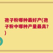 孢子粉哪种最好产(孢子粉中哪种产量最高？)