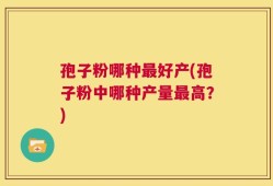 孢子粉哪种最好产(孢子粉中哪种产量最高？)